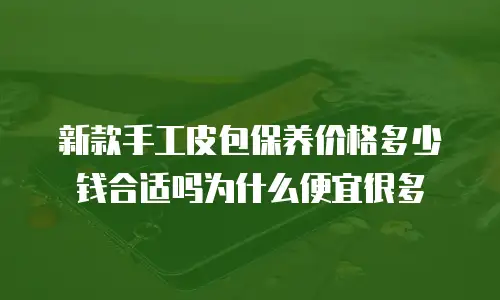 新款手工皮包保养价格多少钱合适吗为什么便宜很多