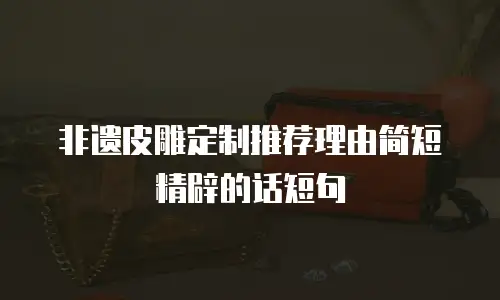 非遗皮雕定制推荐理由简短精辟的话短句