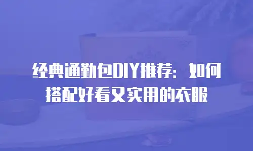 经典通勤包DIY推荐：如何搭配好看又实用的衣服