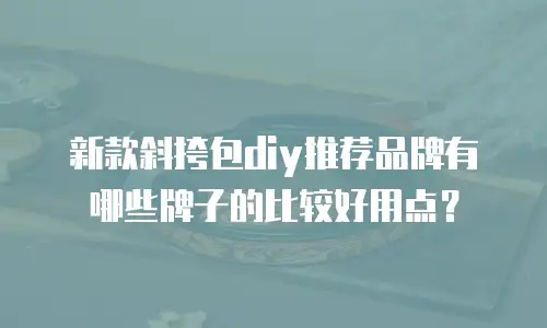 新款斜挎包diy推荐品牌有哪些牌子的比较好用点？