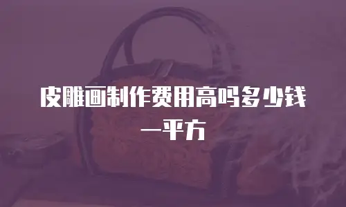 皮雕画制作费用高吗多少钱一平方
