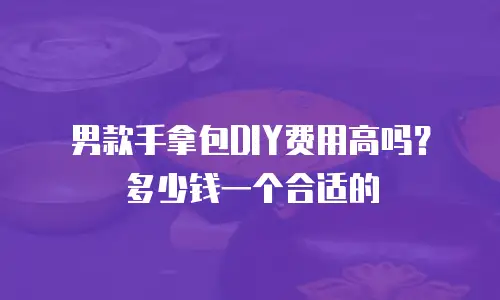 男款手拿包DIY费用高吗？多少钱一个合适的