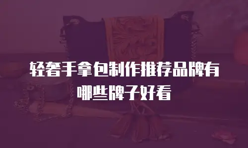 轻奢手拿包制作推荐品牌有哪些牌子好看