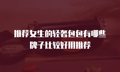 推荐女生的轻奢包包有哪些牌子比较好用推荐