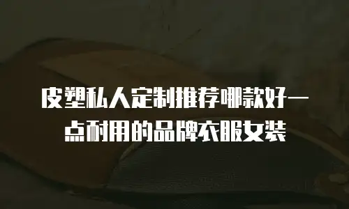 皮塑私人定制推荐哪款好一点耐用的品牌衣服女装