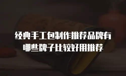 经典手工包制作推荐品牌有哪些牌子比较好用推荐
