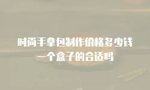 时尚手拿包制作价格多少钱一个盒子的合适吗