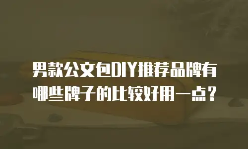 男款公文包DIY推荐品牌有哪些牌子的比较好用一点？