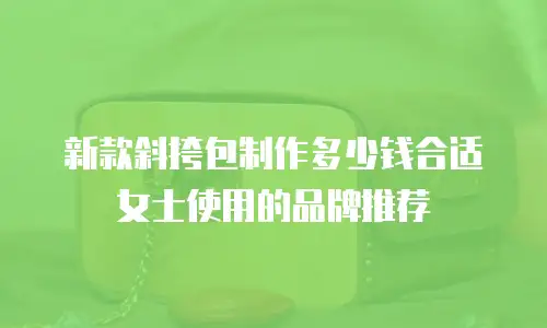 新款斜挎包制作多少钱合适女士使用的品牌推荐