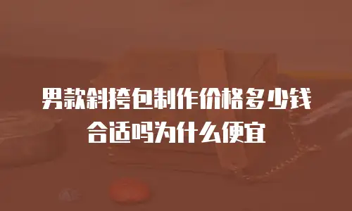 男款斜挎包制作价格多少钱合适吗为什么便宜