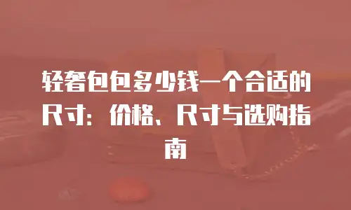 轻奢包包多少钱一个合适的尺寸：价格、尺寸与选购指南