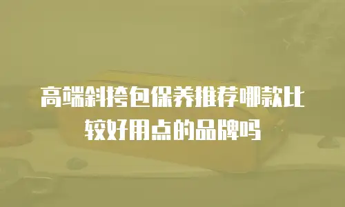 高端斜挎包保养推荐哪款比较好用点的品牌吗