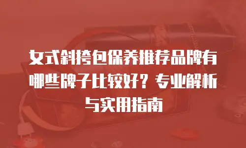 女式斜挎包保养推荐品牌有哪些牌子比较好？专业解析与实用指南