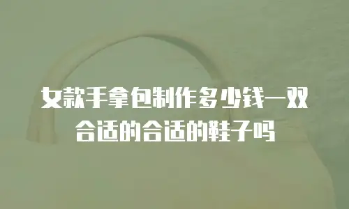 女款手拿包制作多少钱一双合适的合适的鞋子吗