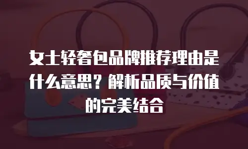 女士轻奢包品牌推荐理由是什么意思？解析品质与价值的完美结合