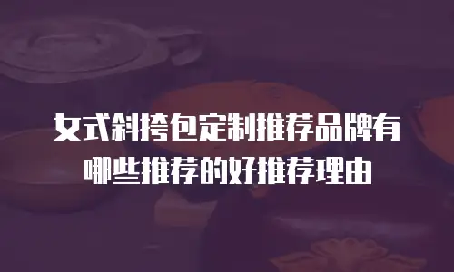 女式斜挎包定制推荐品牌有哪些推荐的好推荐理由