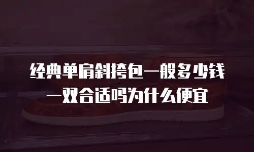 经典单肩斜挎包一般多少钱一双合适吗为什么便宜