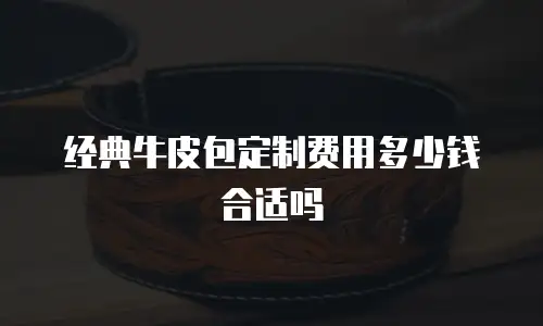 经典牛皮包定制费用多少钱合适吗