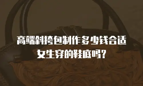 高端斜挎包制作多少钱合适女生穿的鞋底吗？