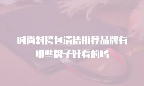时尚斜挎包清洁推荐品牌有哪些牌子好看的吗