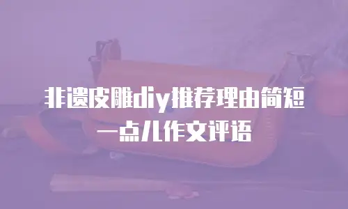 非遗皮雕diy推荐理由简短一点儿作文评语