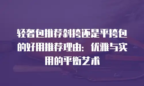 轻奢包推荐斜挎还是平挎包的好用推荐理由：优雅与实用的平衡艺术