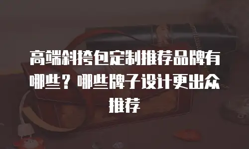 高端斜挎包定制推荐品牌有哪些？哪些牌子设计更出众推荐