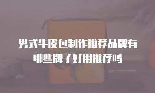 男式牛皮包制作推荐品牌有哪些牌子好用推荐吗