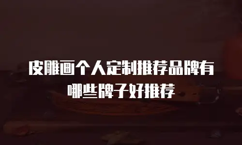 皮雕画个人定制推荐品牌有哪些牌子好推荐