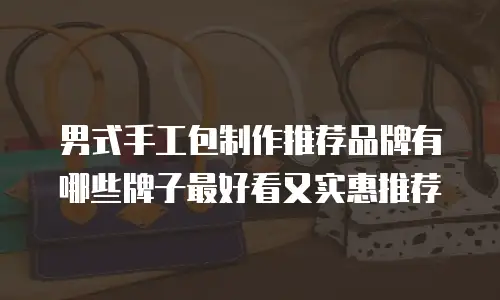 男式手工包制作推荐品牌有哪些牌子最好看又实惠推荐