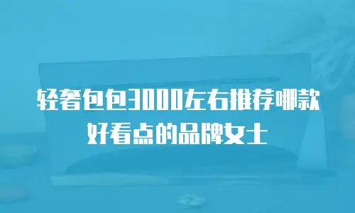 轻奢包包3000左右推荐哪款好看点的品牌女士