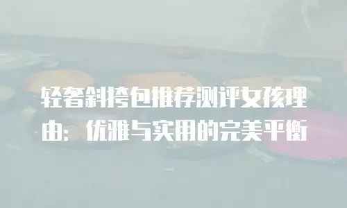 轻奢斜挎包推荐测评女孩理由：优雅与实用的完美平衡