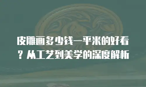 皮雕画多少钱一平米的好看？从工艺到美学的深度解析