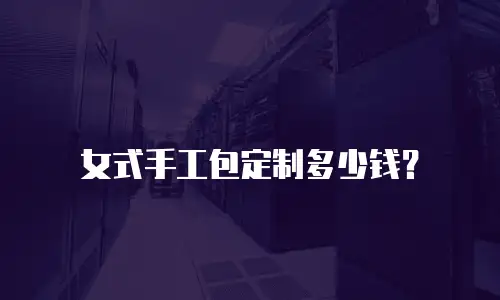 女式手工包定制多少钱？