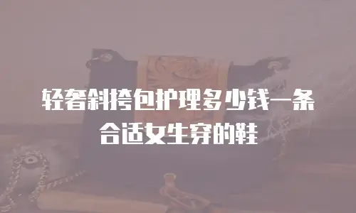 轻奢斜挎包护理多少钱一条合适女生穿的鞋