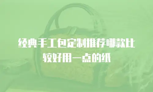 经典手工包定制推荐哪款比较好用一点的纸