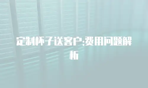 定制杯子送客户:费用问题解析