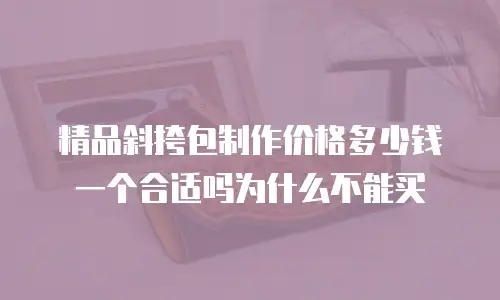 精品斜挎包制作价格多少钱一个合适吗为什么不能买