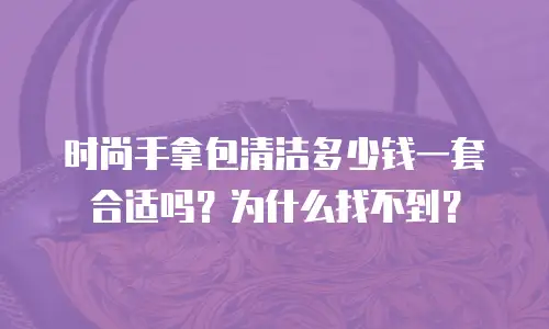 时尚手拿包清洁多少钱一套合适吗？为什么找不到？