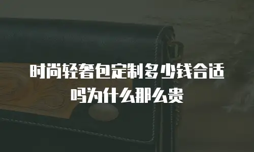 时尚轻奢包定制多少钱合适吗为什么那么贵