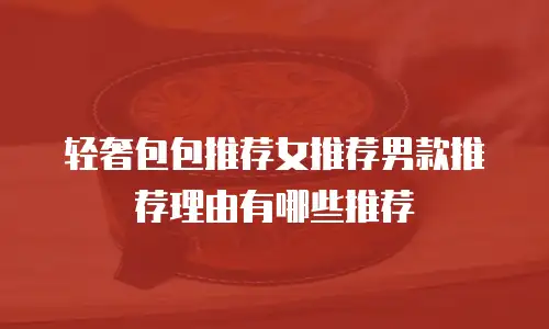 轻奢包包推荐女推荐男款推荐理由有哪些推荐