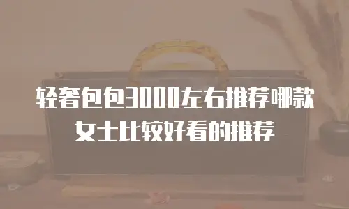 轻奢包包3000左右推荐哪款女士比较好看的推荐