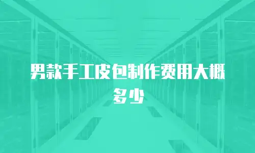 男款手工皮包制作费用大概多少