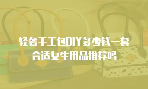 轻奢手工包DIY多少钱一套合适女生用品推荐吗