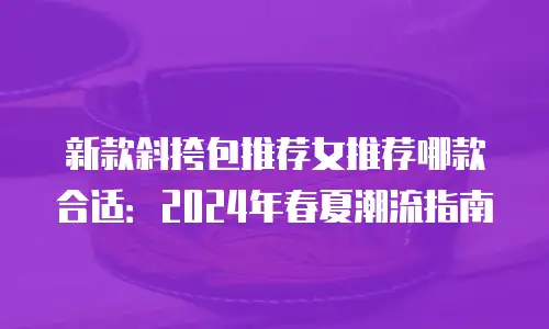 新款斜挎包推荐女推荐哪款合适：2024年春夏潮流指南