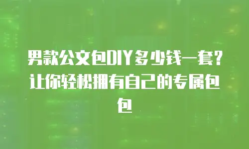 男款公文包DIY多少钱一套？让你轻松拥有自己的专属包包