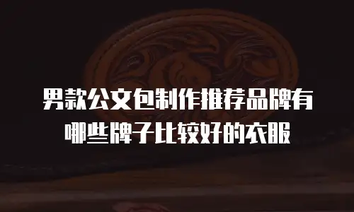 男款公文包制作推荐品牌有哪些牌子比较好的衣服