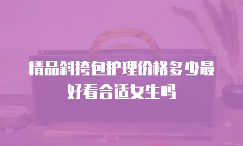 精品斜挎包护理价格多少最好看合适女生吗