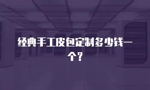 经典手工皮包定制多少钱一个？