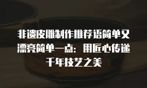 非遗皮雕制作推荐语简单又漂亮简单一点：用匠心传递千年技艺之美